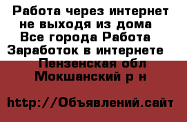 Работа через интернет не выходя из дома - Все города Работа » Заработок в интернете   . Пензенская обл.,Мокшанский р-н